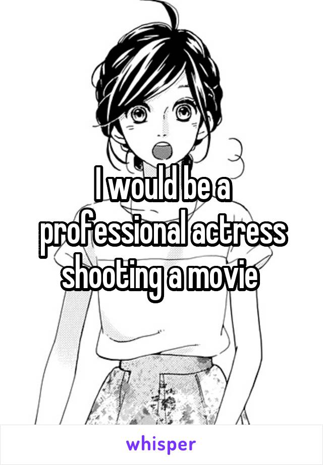 I would be a professional actress shooting a movie 