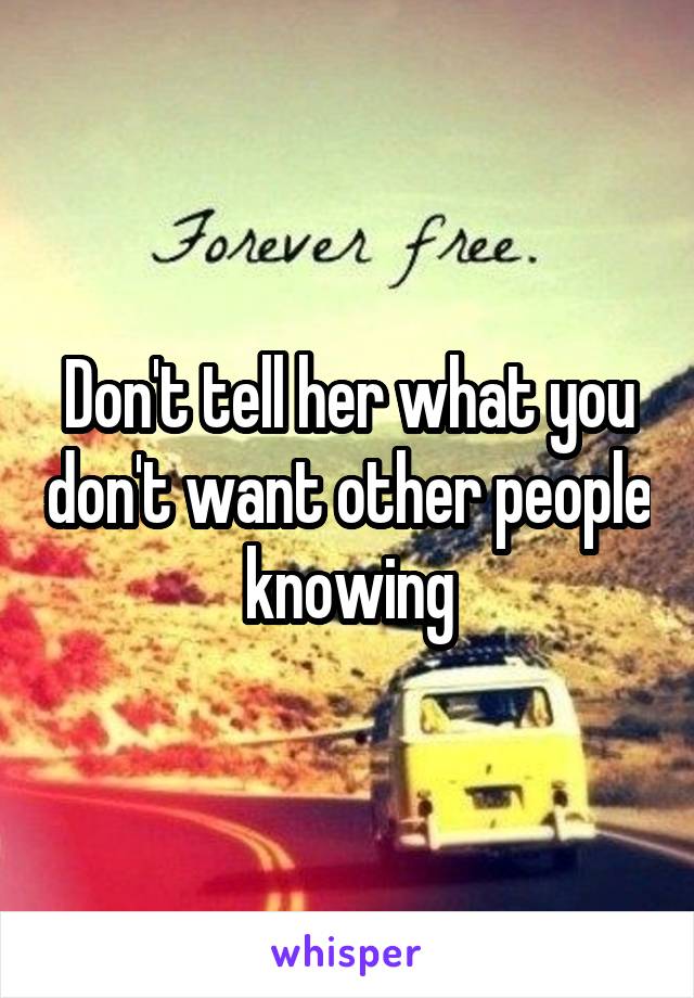 Don't tell her what you don't want other people knowing