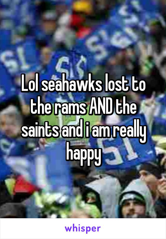 Lol seahawks lost to the rams AND the saints and i am really happy