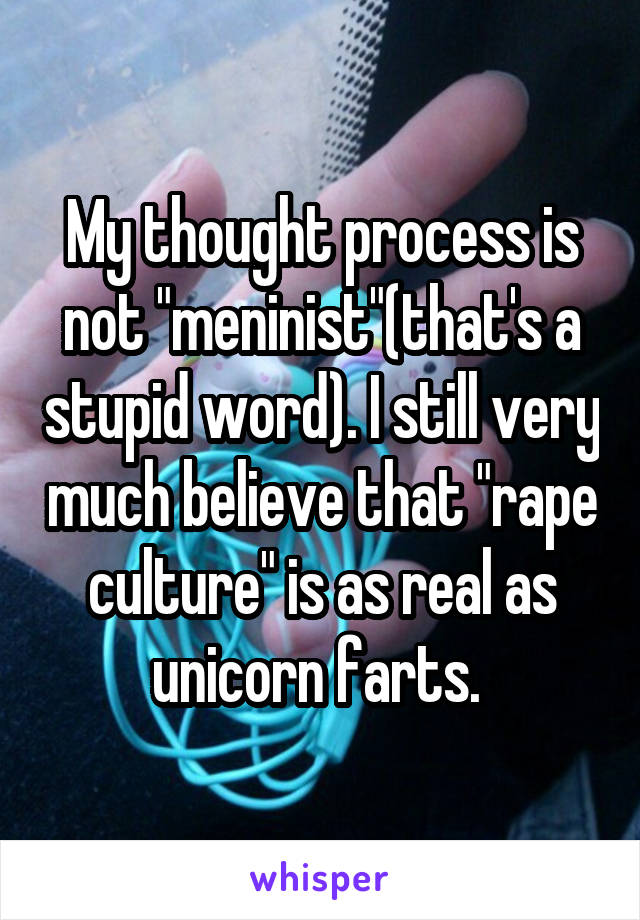 My thought process is not "meninist"(that's a stupid word). I still very much believe that "rape culture" is as real as unicorn farts. 