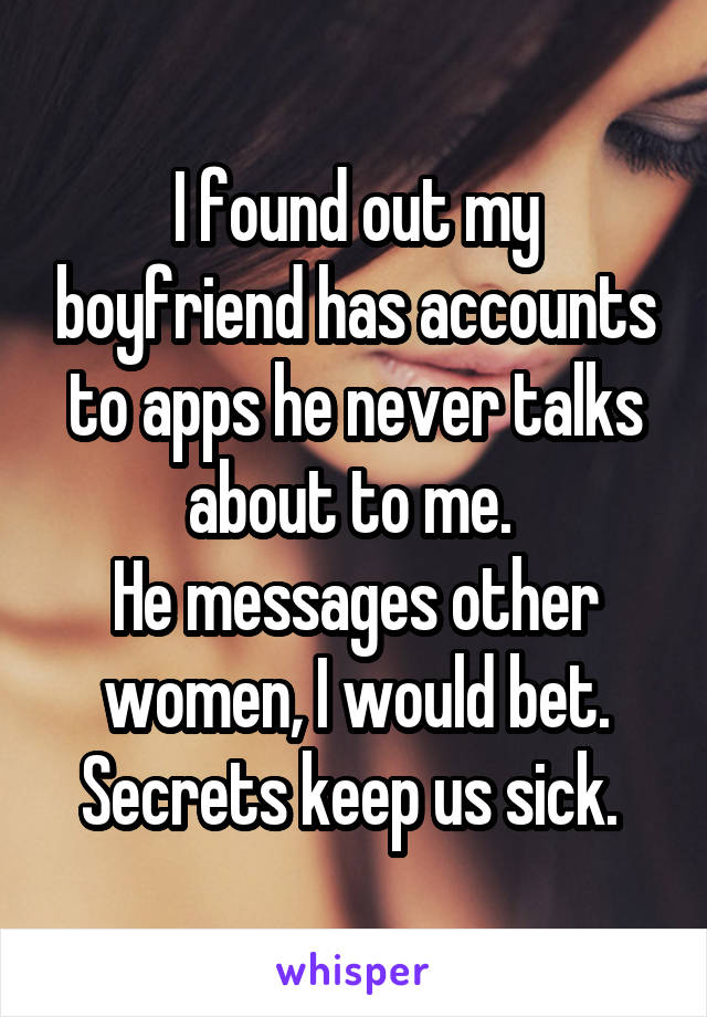 I found out my boyfriend has accounts to apps he never talks about to me. 
He messages other women, I would bet. Secrets keep us sick. 