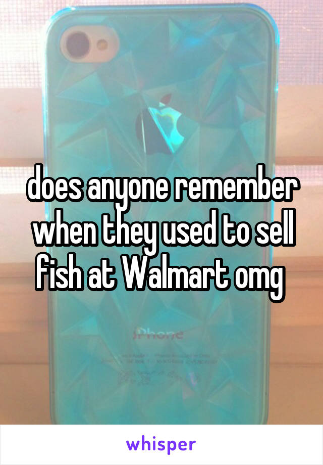 does anyone remember when they used to sell fish at Walmart omg 