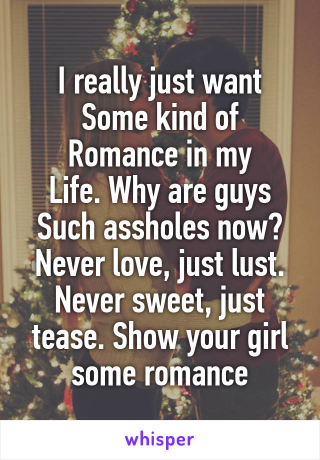I really just want
Some kind of
Romance in my
Life. Why are guys
Such assholes now?
Never love, just lust.
Never sweet, just tease. Show your girl some romance