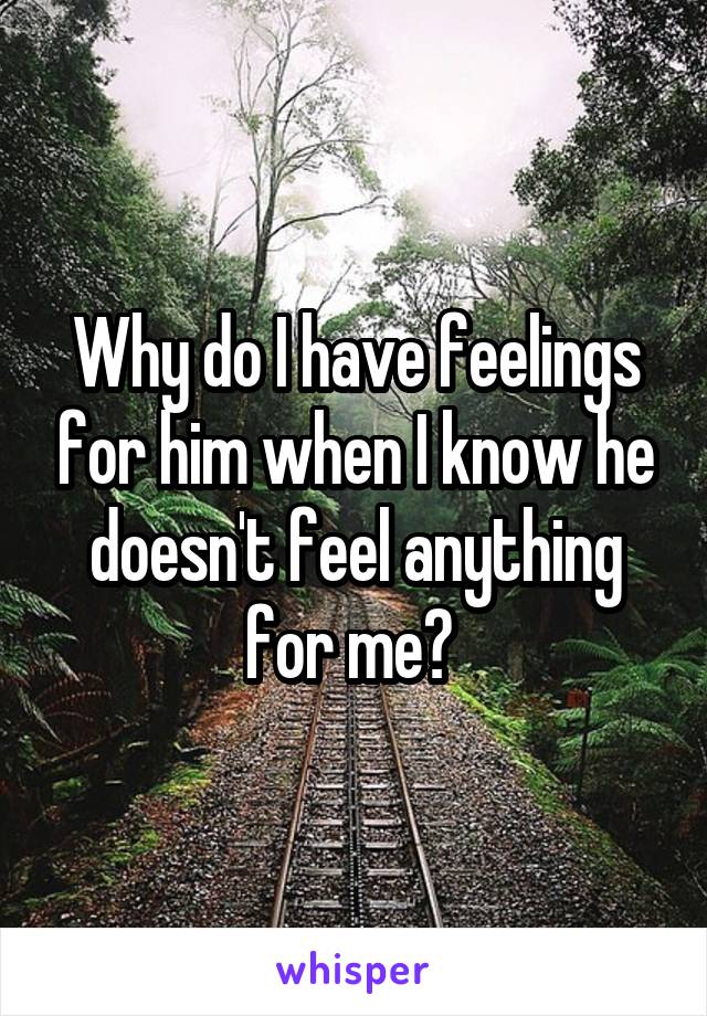 Why do I have feelings for him when I know he doesn't feel anything for me? 