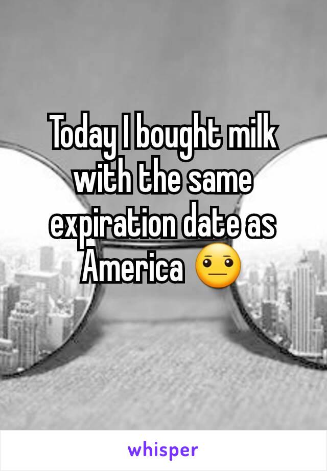 Today I bought milk with the same expiration date as America 😐