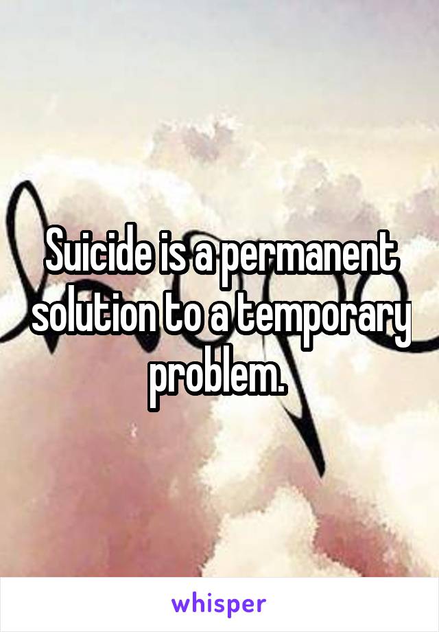 Suicide is a permanent solution to a temporary problem. 