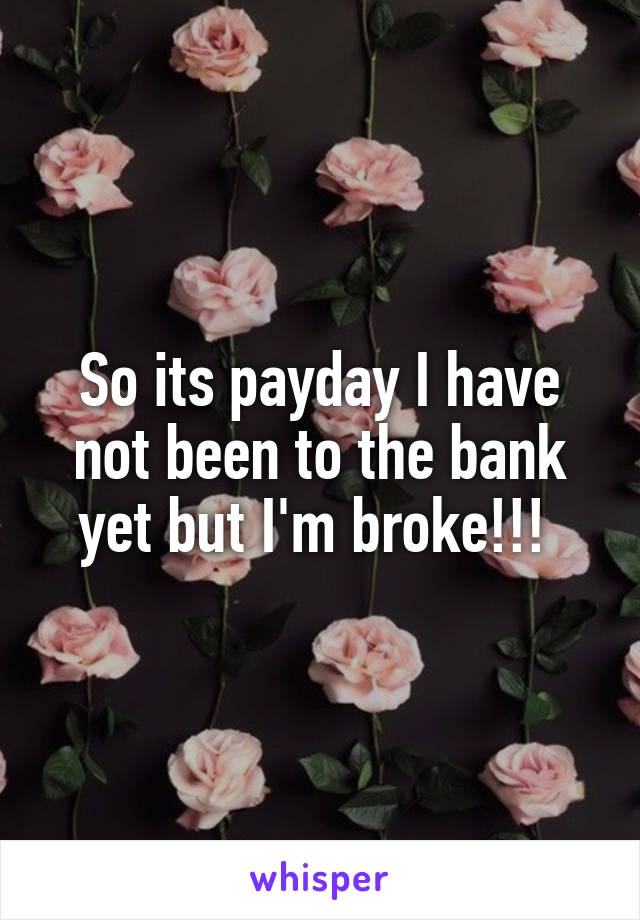 So its payday I have not been to the bank yet but I'm broke!!! 