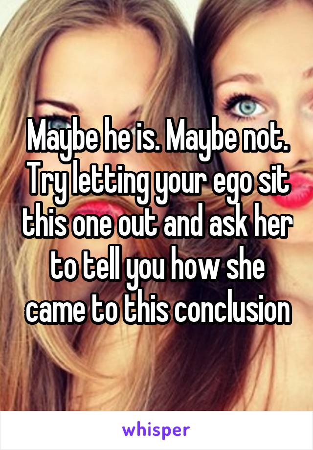 Maybe he is. Maybe not. Try letting your ego sit this one out and ask her to tell you how she came to this conclusion
