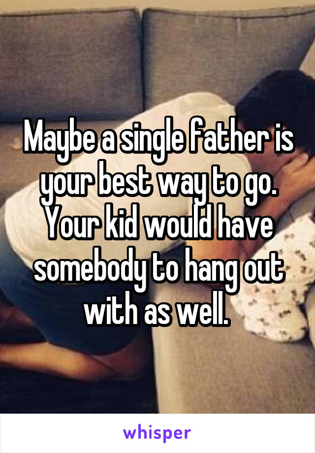 Maybe a single father is your best way to go. Your kid would have somebody to hang out with as well. 