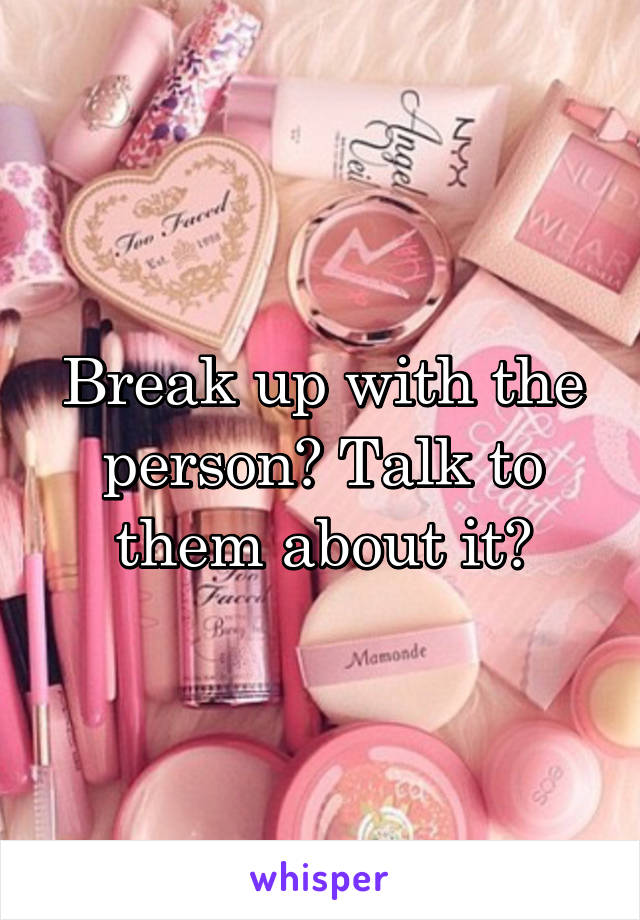 Break up with the person? Talk to them about it?