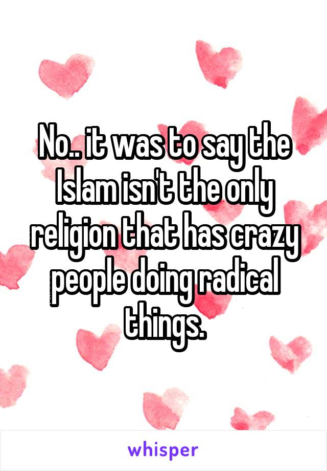 No.. it was to say the Islam isn't the only religion that has crazy people doing radical things.