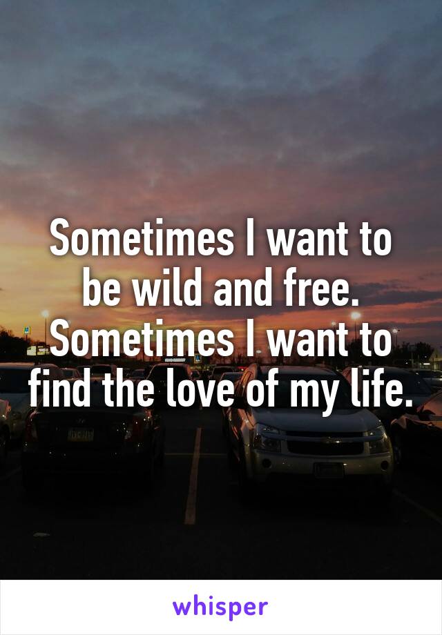 Sometimes I want to be wild and free. Sometimes I want to find the love of my life.