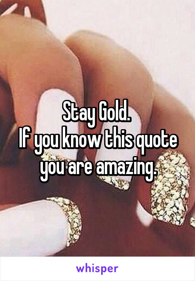 Stay Gold. 
If you know this quote you are amazing.