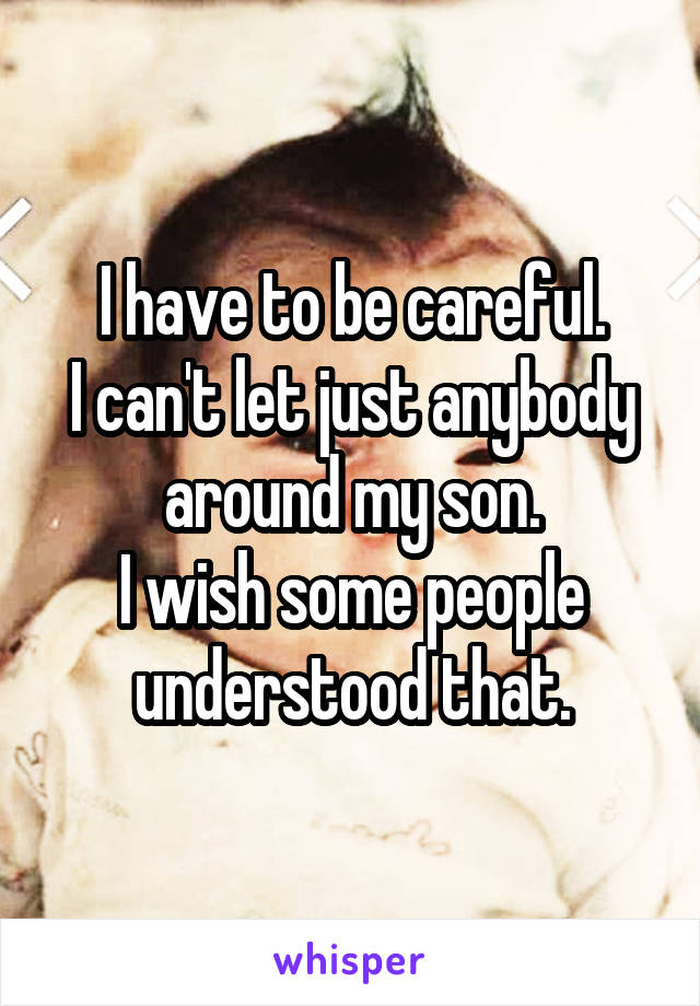 I have to be careful.
I can't let just anybody around my son.
I wish some people understood that.