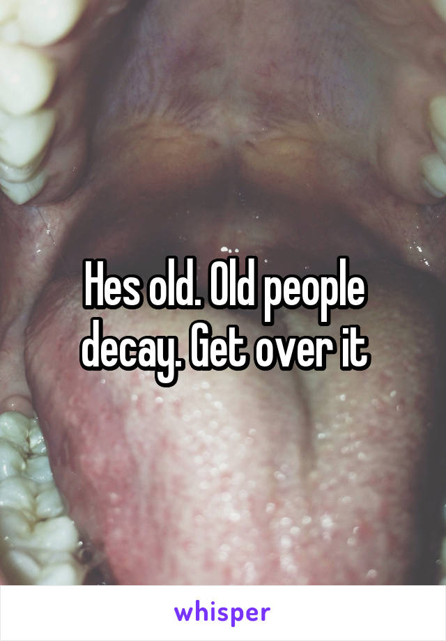 Hes old. Old people decay. Get over it