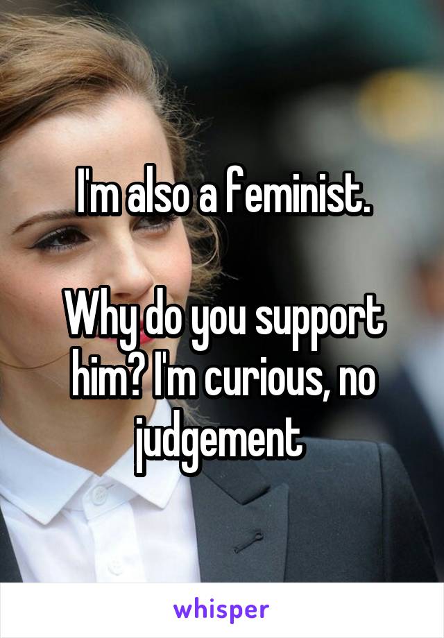 I'm also a feminist.

Why do you support him? I'm curious, no judgement 