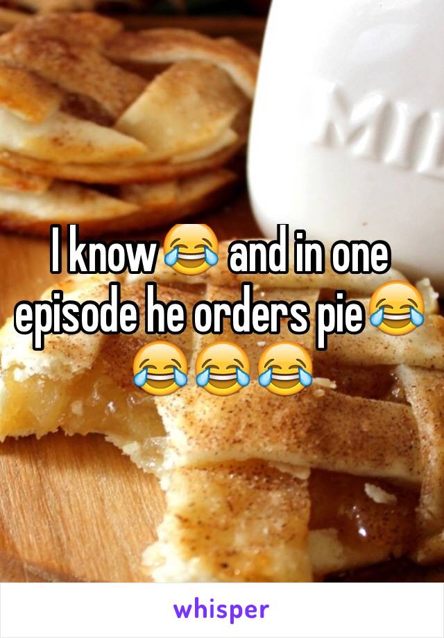 I know😂 and in one episode he orders pie😂😂😂😂