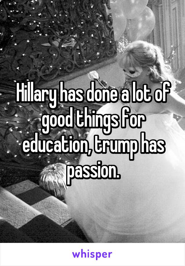 Hillary has done a lot of good things for education, trump has passion.