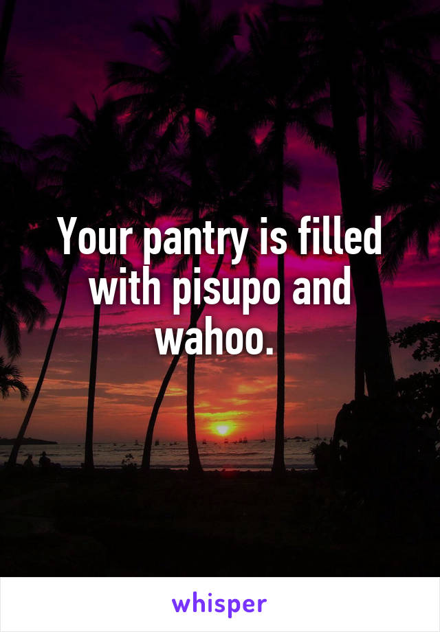 Your pantry is filled with pisupo and wahoo. 
