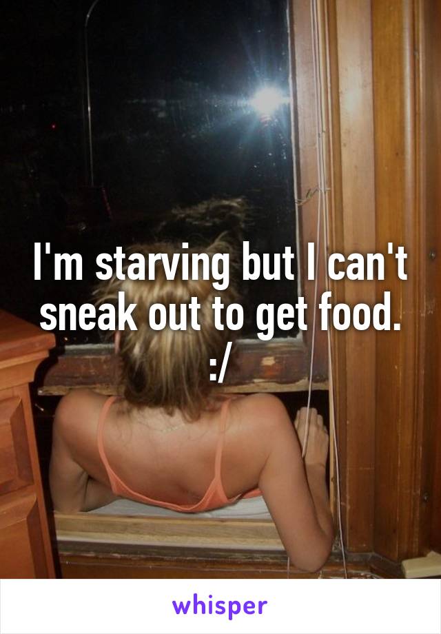 I'm starving but I can't sneak out to get food. :/