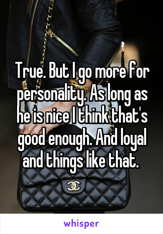 True. But I go more for personality. As long as he is nice I think that's good enough. And loyal and things like that. 