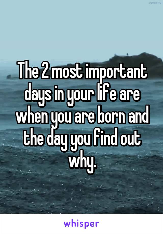 The 2 most important days in your life are when you are born and the day you find out why.