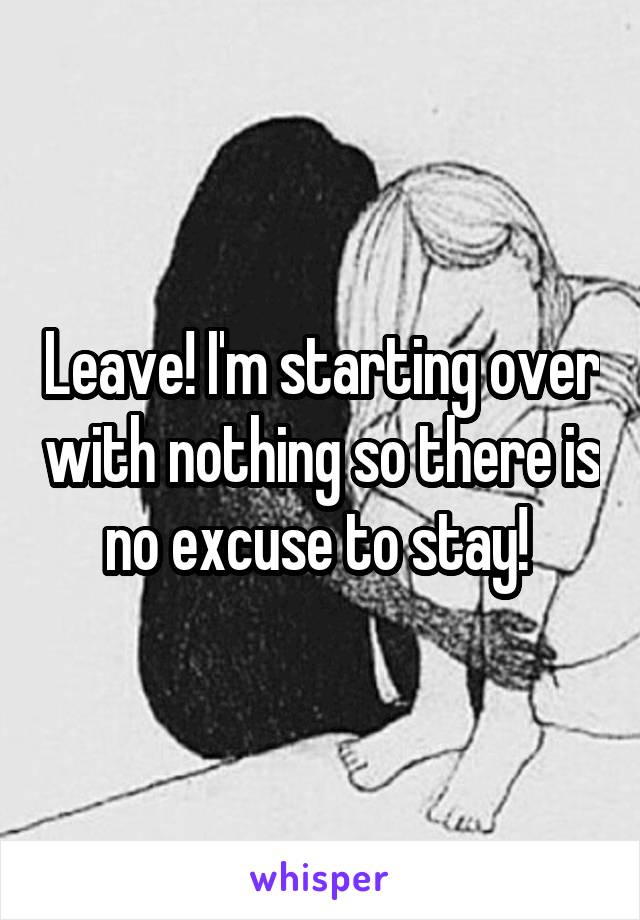 Leave! I'm starting over with nothing so there is no excuse to stay! 