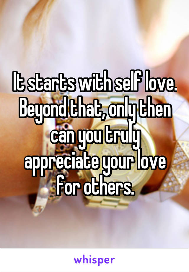 It starts with self love.
Beyond that, only then can you truly appreciate your love for others.