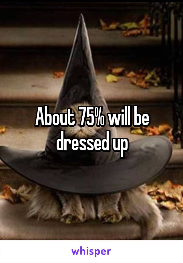 About 75% will be dressed up