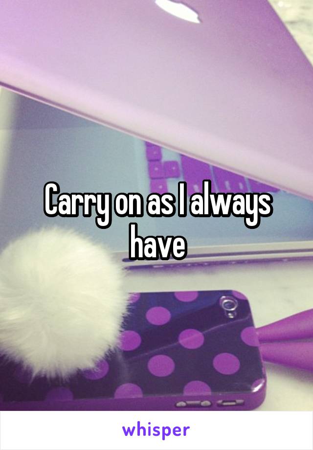 Carry on as I always have
