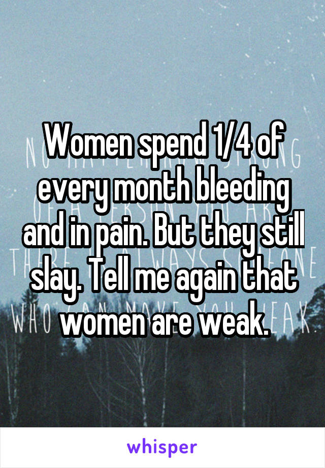 Women spend 1/4 of every month bleeding and in pain. But they still slay. Tell me again that women are weak.