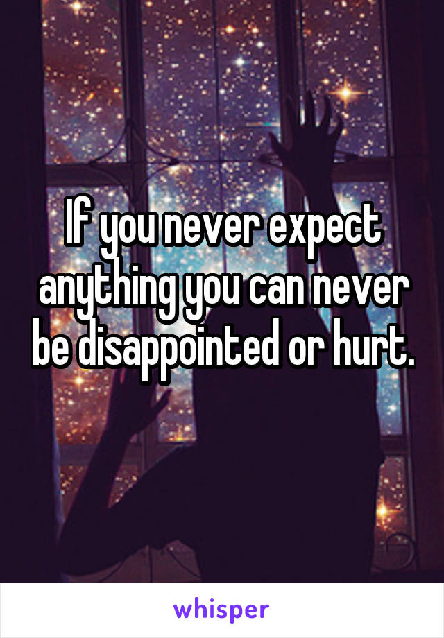 If you never expect anything you can never be disappointed or hurt. 