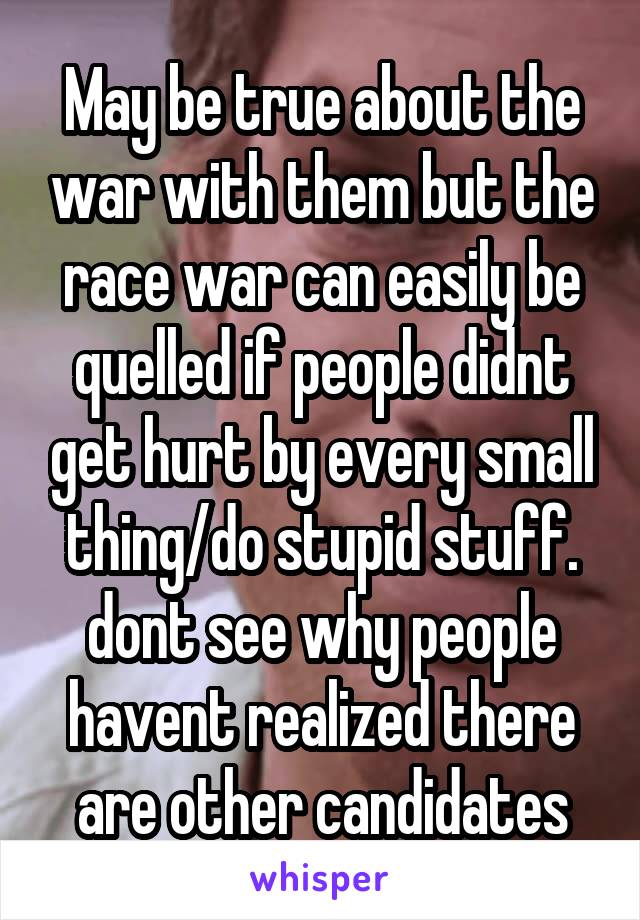 May be true about the war with them but the race war can easily be quelled if people didnt get hurt by every small thing/do stupid stuff. dont see why people havent realized there are other candidates