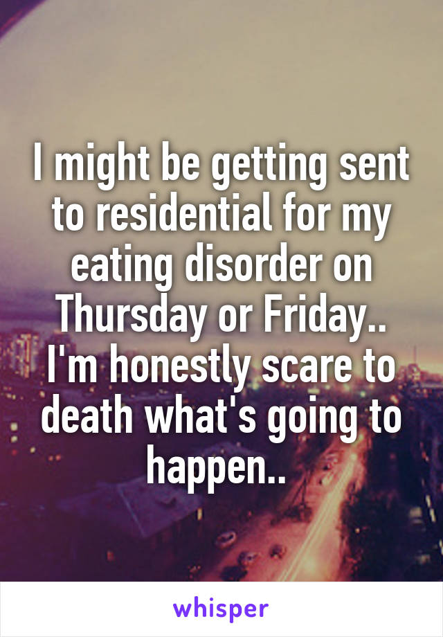 I might be getting sent to residential for my eating disorder on Thursday or Friday.. I'm honestly scare to death what's going to happen.. 