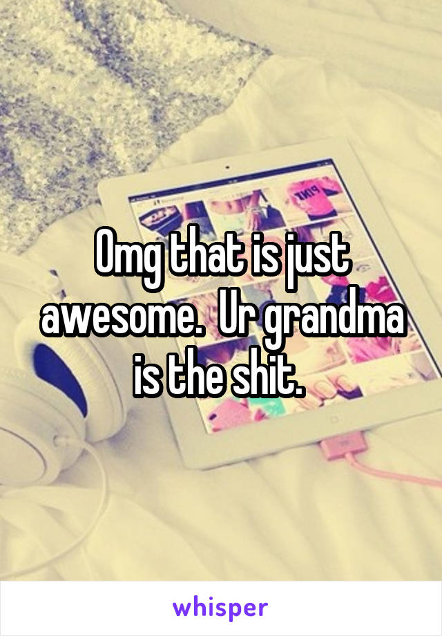 Omg that is just awesome.  Ur grandma is the shit. 