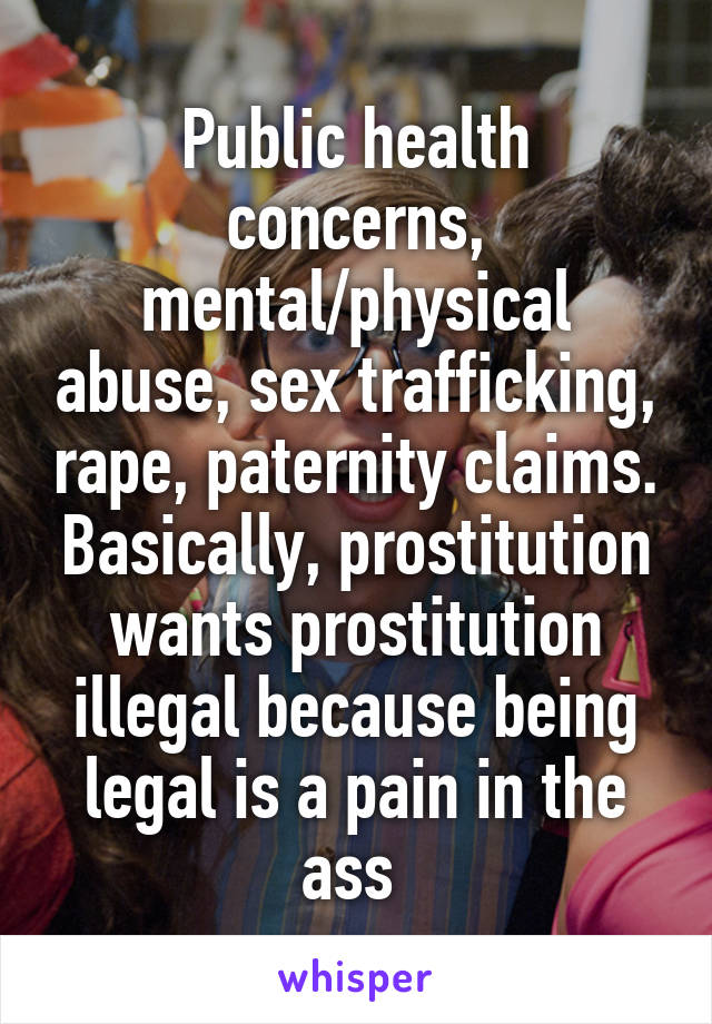 Public health concerns, mental/physical abuse, sex trafficking, rape, paternity claims. Basically, prostitution wants prostitution illegal because being legal is a pain in the ass 