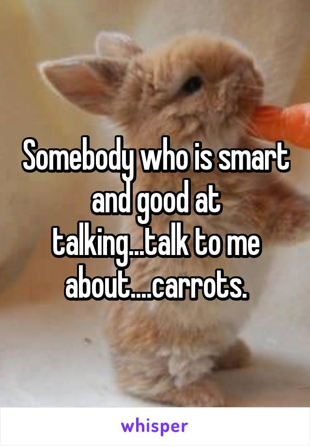 Somebody who is smart and good at talking...talk to me about....carrots.