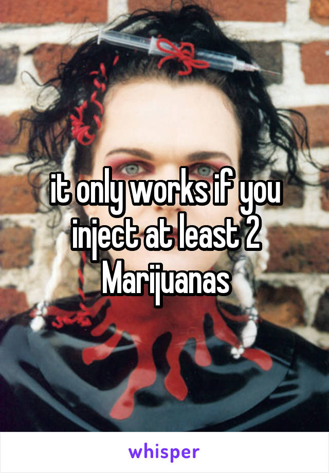 it only works if you inject at least 2 Marijuanas