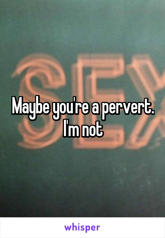 Maybe you're a pervert. I'm not