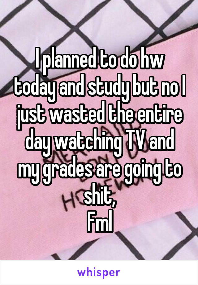 I planned to do hw today and study but no I just wasted the entire day watching TV and my grades are going to shit,
Fml