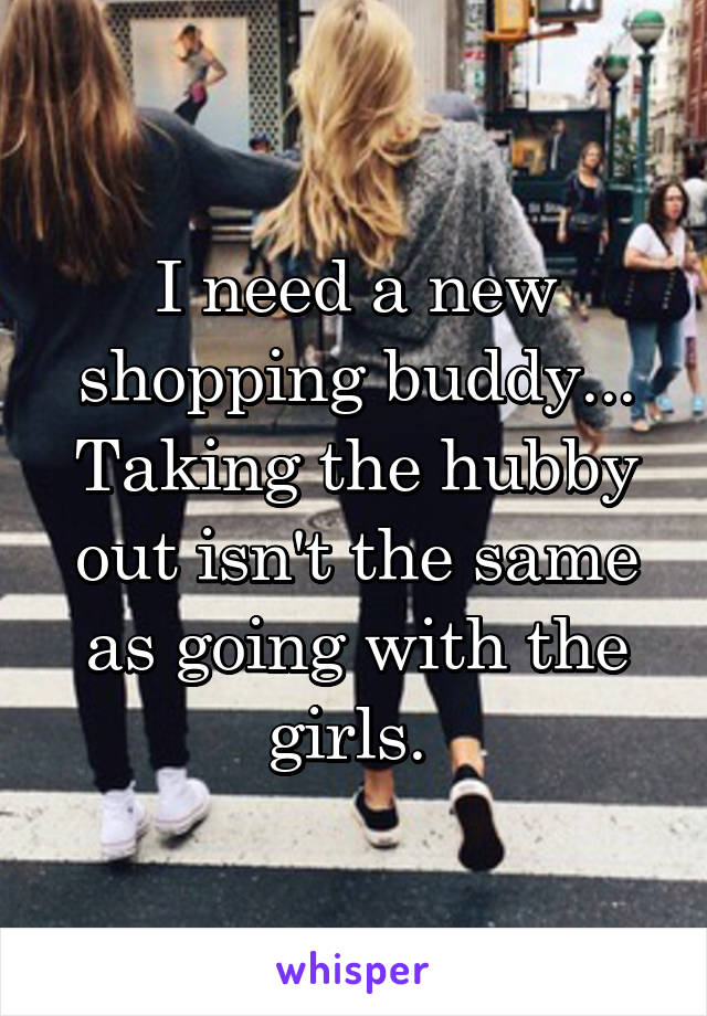 I need a new shopping buddy... Taking the hubby out isn't the same as going with the girls. 