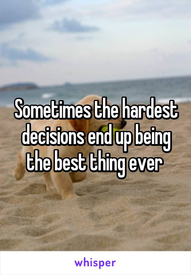 Sometimes the hardest decisions end up being the best thing ever 