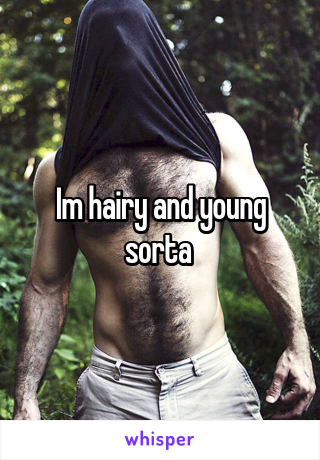 Im hairy and young sorta 