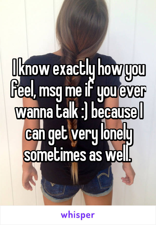 I know exactly how you feel, msg me if you ever wanna talk :) because I can get very lonely sometimes as well. 