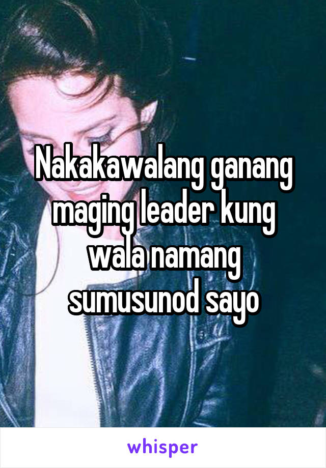 Nakakawalang ganang maging leader kung wala namang sumusunod sayo