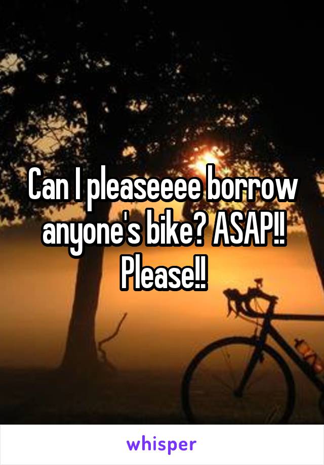 Can I pleaseeee borrow anyone's bike? ASAP!! Please!!