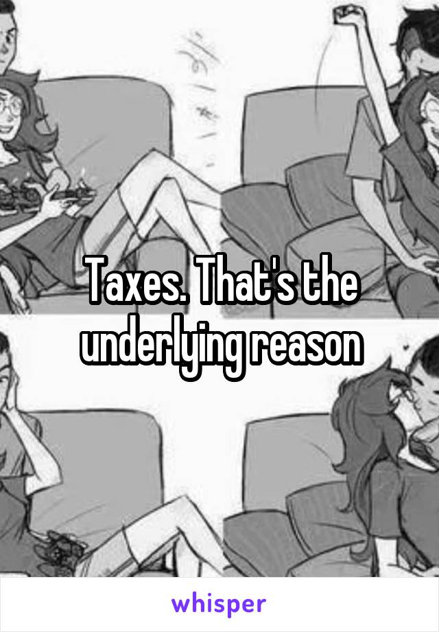 Taxes. That's the underlying reason