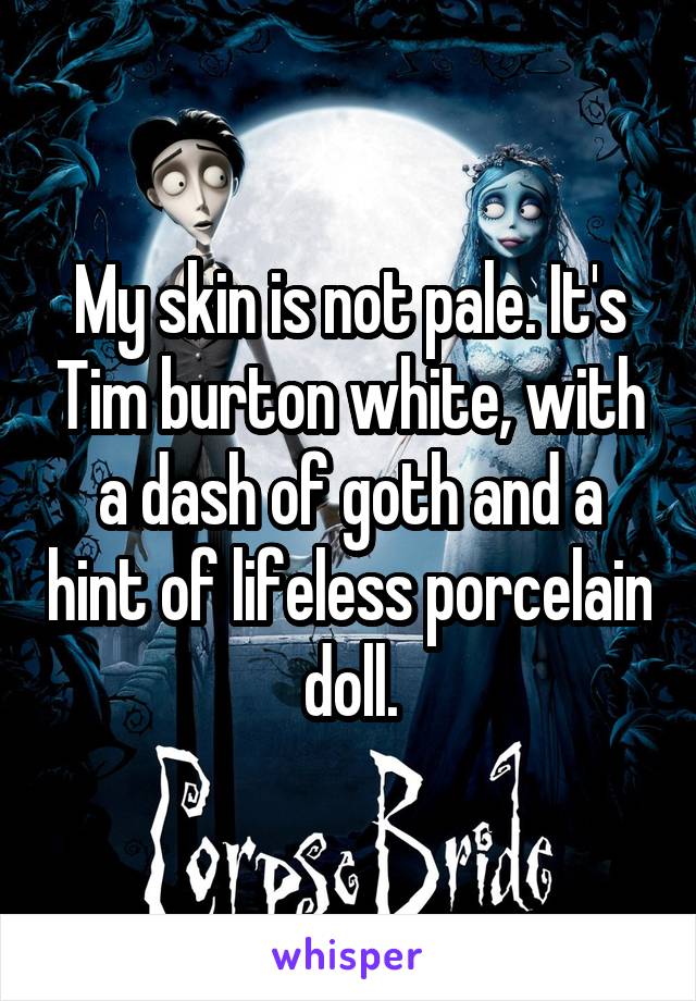 My skin is not pale. It's Tim burton white, with a dash of goth and a hint of lifeless porcelain doll.