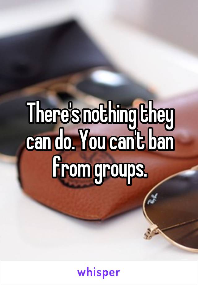 There's nothing they can do. You can't ban from groups.