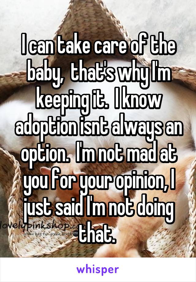 I can take care of the baby,  that's why I'm keeping it.  I know adoption isnt always an option.  I'm not mad at you for your opinion, I just said I'm not doing that. 
